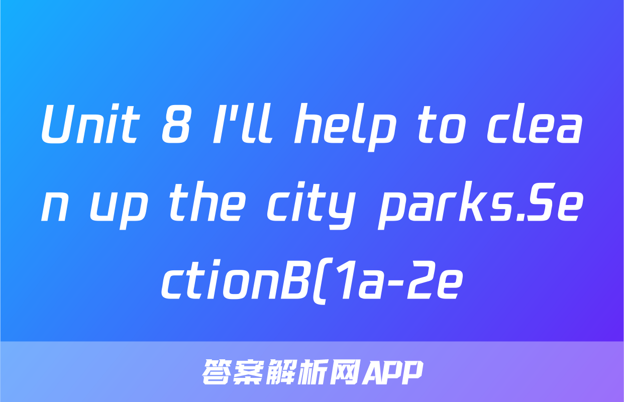 Unit 8 I'll help to clean up the city parks.SectionB(1a-2e)课时练习题(含解析)考试试卷